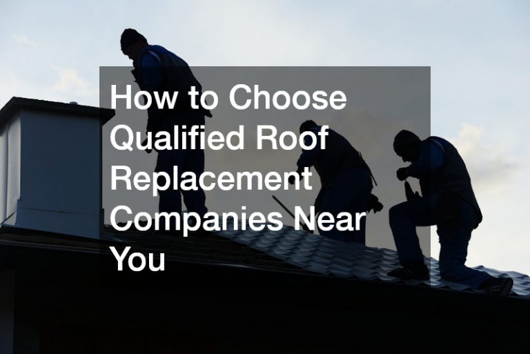 How to Choose Qualified Roof Replacement Companies Near You